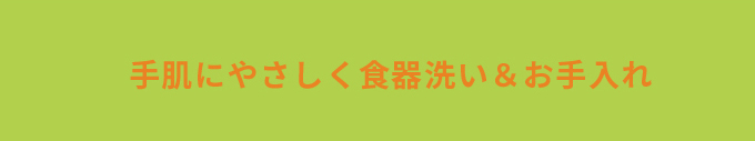 手肌にやさしく食器洗い&お手入れ