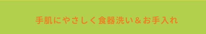手肌にやさしく食器洗い&お手入れ